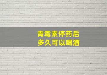 青霉素停药后 多久可以喝酒